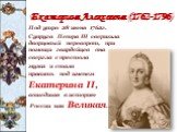 Екатерина Алексеевна (1762-1796). Под утро 28 июня 1762г. Супруга Петра III свершила дворцовый переворот, при помощи гвардейцев она свергла с престола мужа и стала править под именем Екатерина II, вошедшая в историю России как Великая.