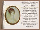 ПУШКИНА НАДЕЖДА ОСИПОВНА (1775 – 1836) – мать А.С.Пушкина. Получила хорошее домашнее воспитание, была начитанна, прекрасно владела французским языком. Весёлая, всегда оживлённая, она свободно чувствовала себя в светском обществе, имела большой круг знакомых, восхищавшихся её красотой.