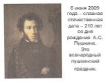 6 июня 2009 года – славная отечественная дата – 210 лет со дня рождения А.С. Пушкина. Это всенародный пушкинский праздник.