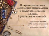 Исторические детали в собственных наименованиях в повести Н.С. Лескова «Левша» (реальность или вымысел?). Работу выполнил Фильченков Андрей, ученик 6-а класса гимназии №8 им. академика Н.Н.Боголюбова Руководитель Яковлева И.Н., учитель русского языка и литературы