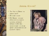 Левша. Кто он? Так был ли Левша на самом деле? Не знает никто. Н.С.Лесков описал обычного тульского кузнеца, который вобрал в себя весь талантливый и в то же время непросветленный русский народ.