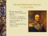 Матвей Иванович Платов (1753-1818). Платов родился 8 августа 1753г. В городе Черкасск. Он служил в кавалерии с 1769 по 1818. Получил звание генерала от кавалерии. Умер 3 января 1818 под Таганрогом.