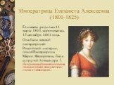 Императрица Елизавета Алексеевна (1801-1825). Елизавета родилась 11 марта 1801, короновалась 15 сентября 1801 года. Она была шестой императрицей Российской империи, после Императрицы Марии Федоровны, была супругой Александра I. Императрица Елизавета Алексеевна, ставшая вдовой, лишь усмехалась, слыша