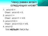 Чему равен arcsin следующих чисел? arcsin0 = Ответ: arcsin0 = 0. 2. arcsin1 = Ответ: arcsin1 = π/2. 3. arcsin(1/2) = Ответ: arcsin(1/2) = π/6. 4. arcsin2 ТАК НЕЛЬЗЯ ПИСАТЬ!