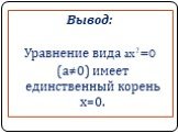 Вывод: Уравнение вида ax2=0 (а≠0) имеет единственный корень х=0.