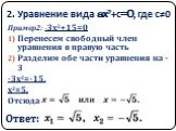 2. Уравнение вида ax2+с=0, где с≠0. Пример2: -3х2+15=0 Перенесем свободный член уравнения в правую часть Разделим обе части уравнения на -3 -3х2=-15, х2=5. Отсюда: Ответ: