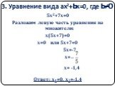 3. Уравнение вида ах2+bх=0, где b≠0. 5х2+7х=0 Разложим левую часть уравнения на множители: х(5х+7)=0 х=0 или 5х+7=0 5х=-7 х= х= -1,4 Ответ: х1=0, х2=-1,4