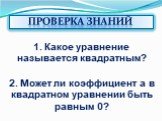 1. Какое уравнение называется квадратным? 2. Может ли коэффициент а в квадратном уравнении быть равным 0? Проверка знаний