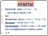 Ответы. Уравнение вида ax2+bx+c =0, где а, b, c –числа, а ≠0 Нет Уравнение вида x2+bx+c =0, (a = 1) Полным – Если b и с ≠ 0 Не полным – Если b или c = 0, или оба коэффициента равны нулю а, в