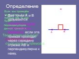 Если мы проведём через точки А и В прямую АВ, то она будет …. перпендикулярна данной прямой а. а. Такие точки называют симметричными относительно прямой а. Две точки А и В называются симметричными относительно прямой а, если эта прямая проходит через середину отрезка АВ и перпендикулярна к нему. Опр