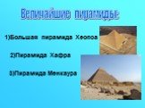 1)Большая пирамида Хеопса. Величайшие пирамиды: 2)Пирамида Хафра. 3)Пирамида Менкаура