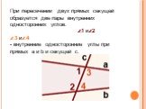 При пересечении двух прямых секущей образуется две пары внутренних односторонних углов. ∠1 и∠2 ∠3 и∠4 - внутренние односторонние углы при прямых a и b и секущей c.