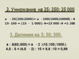 2. Умножение на 25; 250; 25 000. а ∙ 25(250;2500)= а ∙ 100(1000;10000) : 4 15∙ 250 = (15 ∙ 1 000): 4=15 000 :4 =1 200. 3. Деление на 5; 50; 500. а : 5(50;500) = а ∙ 2 :(10;100;1000.) 4,8 : 5 = (4,8 ∙ 2) : 10 = 9,6 :10 = 0,96