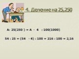 4. Деление на 25,250. А: 25(250 ) = А ∙ 4 : 100(1000) 54 : 25 = (54 ∙ 4) : 100 = 216 : 100 = 2,16