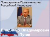 Председатель Правительства Российской Федерации. Владимир Владимирович Путин