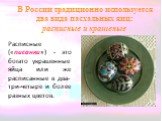 В России традиционно используется два вида пасхальных яиц: расписные и крашеные. Расписные («писанки») - это богато украшенные яйца или же расписанные в два-три-четыре и более разных цветов.