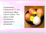 А крашеные ("крашенки") - это пасхальные яйца одного цвета, без какого-либо орнамента, украшения и раскраски.