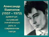 Александр Вампилов (1937 – 1972) драматург, сыгравший значительную роль в современном театре