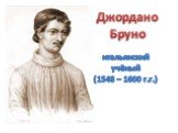 Джордано Бруно. итальянский учёный (1548 – 1600 г.г.)