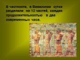 В частности, в Вавилонии сутки разделили на 12 частей, каждая продолжительностью в два современных часа.