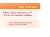 Кейс-измерители: Задание в виде описания практической проблемы, отражающей жизненную ситуацию. Нет однозначности решения. Может служить тестом навыков критического мышления