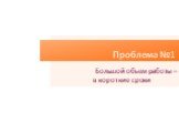 Проблема №1. Большой объем работы – в короткие сроки