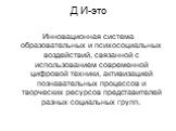 Д И-это. Инновационная система образовательных и психосоциальных воздействий, связанной с использованием современной цифровой техники, активизацией познавательных процессов и творческих ресурсов представителей разных социальных групп.