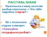 РАССТАВЬ ЗНАКИ. Приплыла к нему золотая рыбка спросила: « Что тебе надобно старче?» Ей с поклоном старик отвечает: «Смилуйся государыня рыбка!»