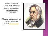 Самую широкую известность получили басни, созданные И.А. Крыловым (1769-1844). Многие выражения из басен Крылова стали крылатыми.
