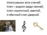 Много разных есть ключей: Ключ – родник среди камней, Ключ скрипичный, завитой, И обычный ключ дверной.