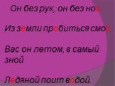 Он без рук, он без ног Из земли пробиться смог Вас он летом, в самый зной Ледяной поит водой.