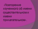 «Повторение изученного об имени существительном и имени прилагательном».