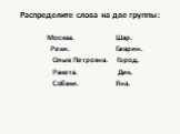 Распределите слова на две группы: Москва. Шар. Реки. Гагарин. Ольга Петровна. Город. Ракета. Дик. Собаки. Яна.