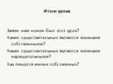 Итоги урока. Зачем нам нужен был этот урок? Какие существительные являются именами собственными? Какие существительные являются именами нарицательными? Как пишутся имена собственные?