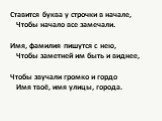 Ставится буква у строчки в начале, Чтобы начало все замечали. Имя, фамилия пишутся с нею, Чтобы заметней им быть и виднее, Чтобы звучали громко и гордо Имя твоё, имя улицы, города.