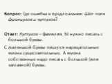 Вопрос: Где ошибка в предложении: Шёл полк французов и кутузов? Ответ: Кутузов – фамилия. Её нужно писать с большой буквы. С маленькой буквы пишутся нарицательные имена существительные. А имена собственные надо писать с большой (или заглавной) буквы.