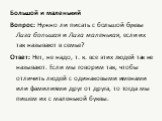 Большой и маленький Вопрос: Нужно ли писать с большой буквы Лиза большая и Лиза маленькая, если их так называют в семье? Ответ: Нет, не надо, т. к. все этих людей так не называют. Если мы говорим так, чтобы отличить людей с одинаковыми именами или фамилиями друг от друга, то тогда мы пишем их с мале