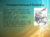 Ночезрительный бинокль. Его «ночезрительная труба» была двух линзовым устройством. Она состояла из «одной линзы (окулярной) малой и другой (объективной) большой, собиравшей лучи». После смерти Ломоносова его ночезрительная труба была забыта и заброшена. Ею никто не интересовался приблизительно 150 л