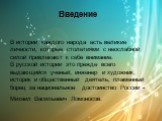 Введение В истории каждого народа есть великие личности, которые столетиями с неослабной силой привлекают к себе внимание. В русской истории это прежде всего выдающийся ученый, инженер и художник, историк и общественный деятель, пламенный борец за национальное достоинство России - Михаил Васильевич 