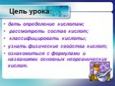 Цель урока: дать определение кислотам; рассмотреть состав кислот; классифицировать кислоты; узнать физические свойства кислот; ознакомиться с формулами и названиями основных неорганических кислот.