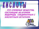 – ЭТО СЛОЖНЫЕ ВЕЩЕСТВА, СОСТОЯЩИЕ ИЗ АТОМОВ ВОДОРОДА, СОЕДИНЕННЫХ С КИСЛОТНЫМ ОСТАТКОМ. КИСЛОТЫ