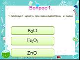 Вопрос 1. 1. Образует щелочь при взаимодействии с водой. K2O ZnO