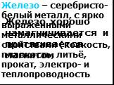 Железо – серебристо-белый металл, с ярко выраженными металлическими свойствами (ковкость, плавкость, литьё, прокат, электро- и теплопроводность. Железо хорошо намагничивается и притягивается магнитом