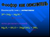 Фосфор как окислитель. Взаимодействие с металлами: 2P°+3Mg = Mg3P2-3 фосфид магния легко разлагается водой Mg3P2 + 6Н2О = 3Mg(OH)2 + 2РН3 фосфин