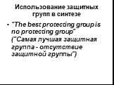 "The best protecting group is no protecting group" ("Самая лучшая защитная группа - отсутствие защитной группы")