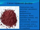 Світло-червоний фосфор. Отримується при кип’ятінні звичайного фосфору з трибромистим фосфором. Більш реакційноздатний, ніж червоний. Він розчиняється в їдкому лузі і осаджує мідь з розчину сульфату міді. Не отруйний.