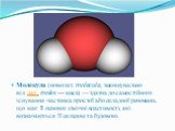 Моле́кула (новолат. molecula, зменшувально від лат. moles — маса) — здатна до самостійного існування частинка простої або складної речовини, що має її основні хімічні властивості, які визначаються її складом та будовою.