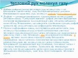 Тепловий рух молекул газу. Найважливішою рисою теплового руху молекул газу — це безладність (хаотичність) руху. Експериментальним доказом безперервного характеру руху молекул є дифузія і броунівський рух. Дифузія — це явище самовільного проникнення молекул однієї речовини в іншу. У результаті взаємн