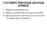 ГОСУДАРСТВЕННЫЕ ЦЕННЫЕ БУМАГИ. I. Общая характеристика II. Виды государственных ценных бумаг III. Ценные бумаги региональных органов государственной власти