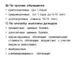 В) По срокам обращения краткосрочные (до 1 года) среднесрочные (от 1 года до 5-10 лет) долгосрочные (свыше 10-15 лет) Г) По способу выплаты доходов процентные ценные бумаги; дисконтные ценные бумаги; индексируемые облигации (номинальная стоимость облигации возрастает с учетом индекса инфляции); выиг